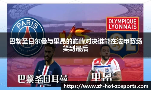 巴黎圣日尔曼与里昂的巅峰对决谁能在法甲赛场笑到最后